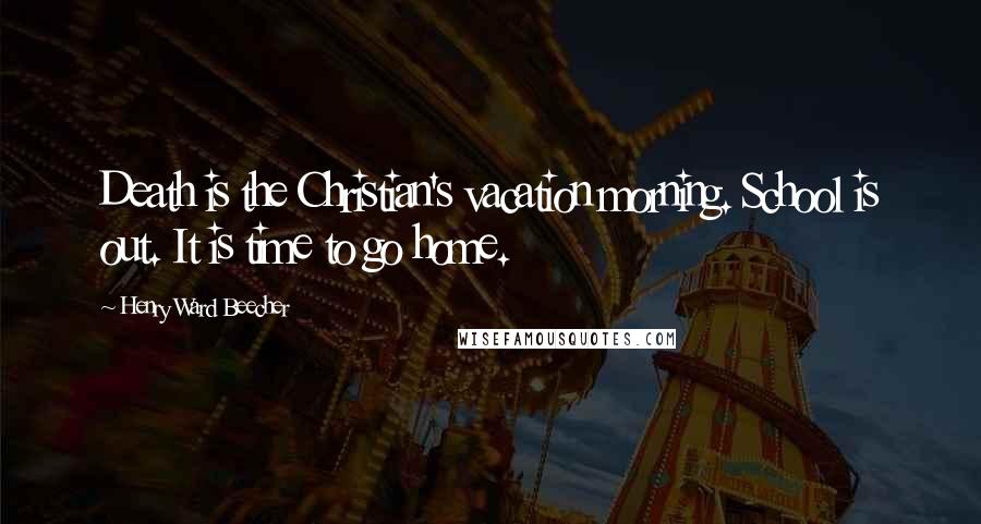 Henry Ward Beecher Quotes: Death is the Christian's vacation morning. School is out. It is time to go home.