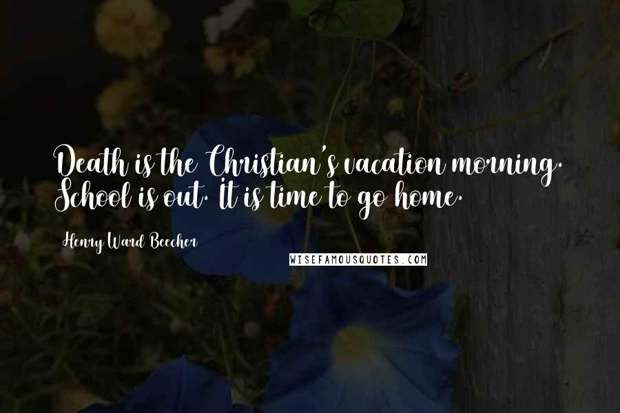 Henry Ward Beecher Quotes: Death is the Christian's vacation morning. School is out. It is time to go home.