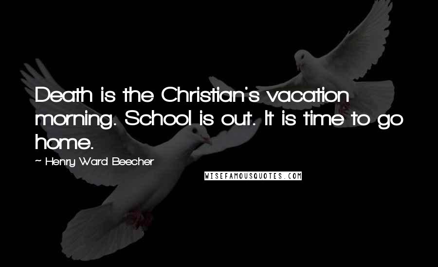 Henry Ward Beecher Quotes: Death is the Christian's vacation morning. School is out. It is time to go home.