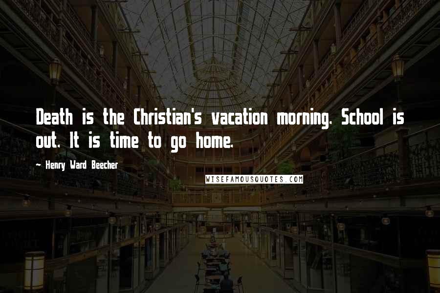 Henry Ward Beecher Quotes: Death is the Christian's vacation morning. School is out. It is time to go home.