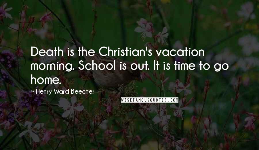 Henry Ward Beecher Quotes: Death is the Christian's vacation morning. School is out. It is time to go home.