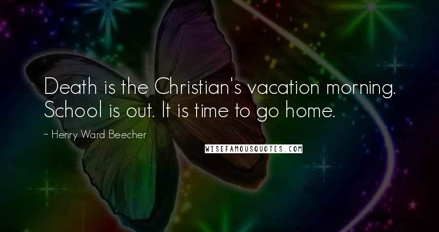 Henry Ward Beecher Quotes: Death is the Christian's vacation morning. School is out. It is time to go home.
