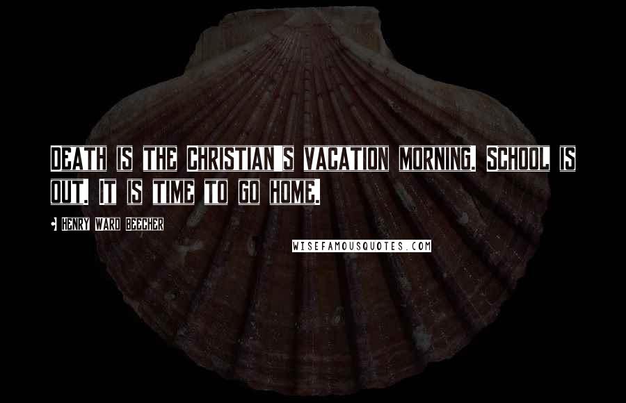 Henry Ward Beecher Quotes: Death is the Christian's vacation morning. School is out. It is time to go home.