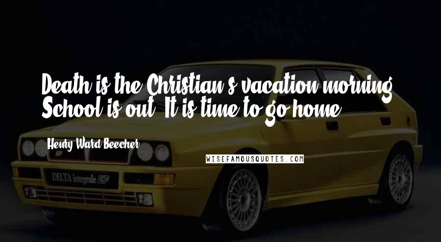 Henry Ward Beecher Quotes: Death is the Christian's vacation morning. School is out. It is time to go home.