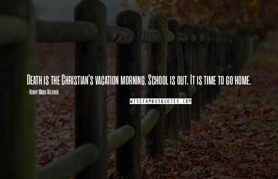 Henry Ward Beecher Quotes: Death is the Christian's vacation morning. School is out. It is time to go home.
