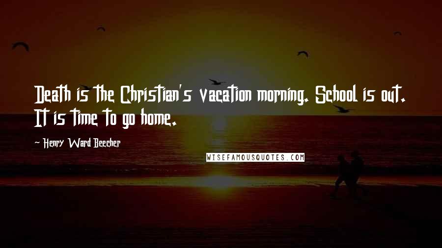 Henry Ward Beecher Quotes: Death is the Christian's vacation morning. School is out. It is time to go home.