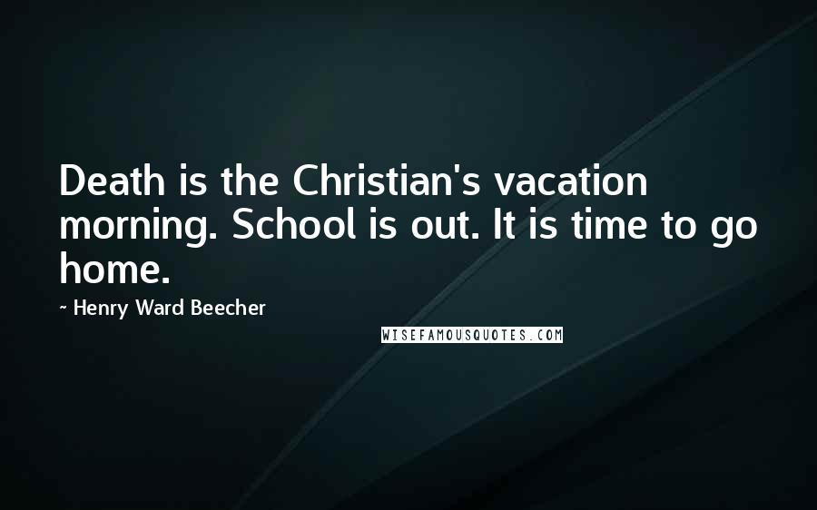 Henry Ward Beecher Quotes: Death is the Christian's vacation morning. School is out. It is time to go home.