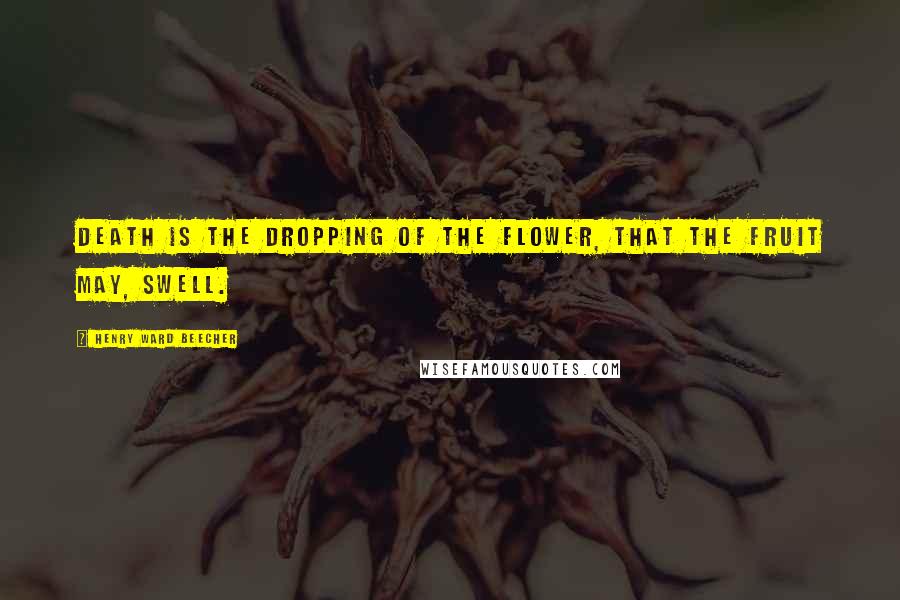 Henry Ward Beecher Quotes: Death is the dropping of the flower, that the fruit may, swell.