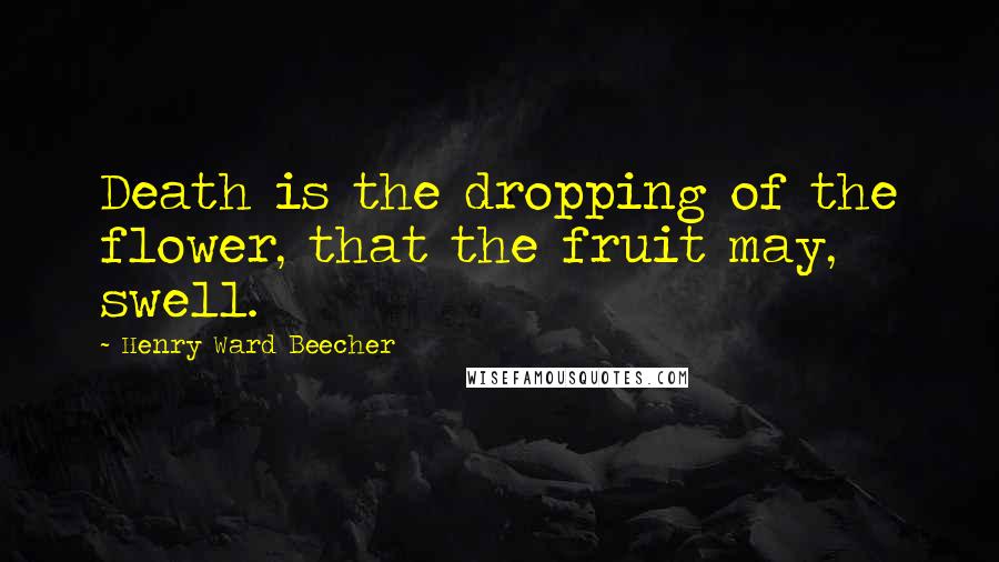 Henry Ward Beecher Quotes: Death is the dropping of the flower, that the fruit may, swell.