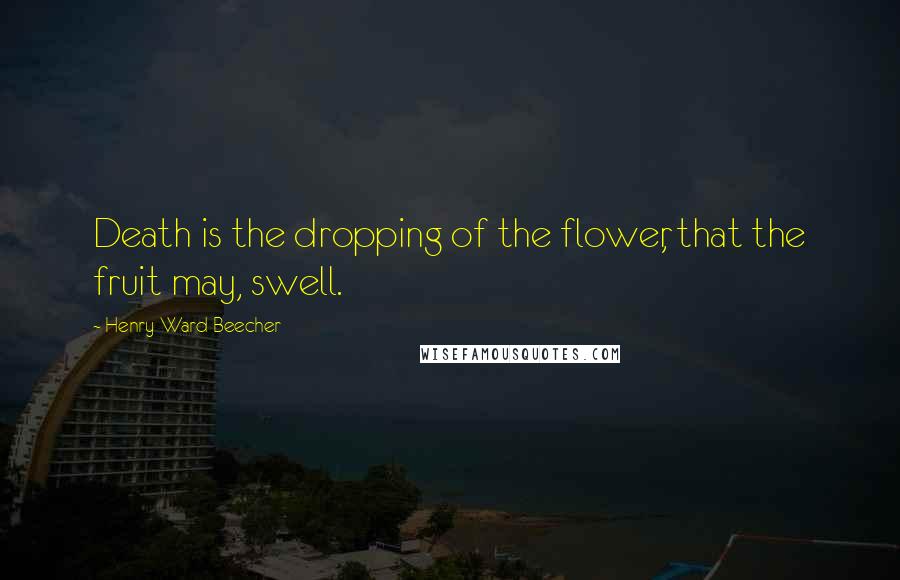 Henry Ward Beecher Quotes: Death is the dropping of the flower, that the fruit may, swell.