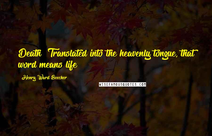 Henry Ward Beecher Quotes: Death? Translated into the heavenly tongue, that word means life!