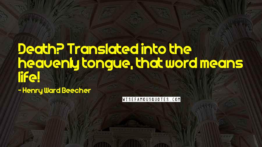 Henry Ward Beecher Quotes: Death? Translated into the heavenly tongue, that word means life!