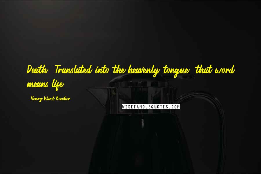 Henry Ward Beecher Quotes: Death? Translated into the heavenly tongue, that word means life!