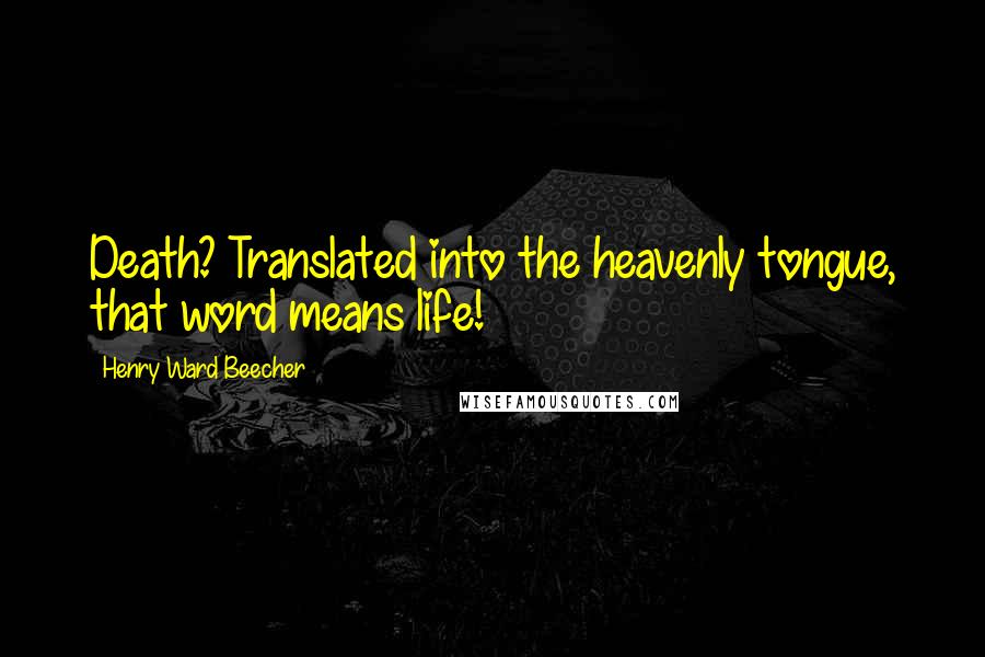 Henry Ward Beecher Quotes: Death? Translated into the heavenly tongue, that word means life!