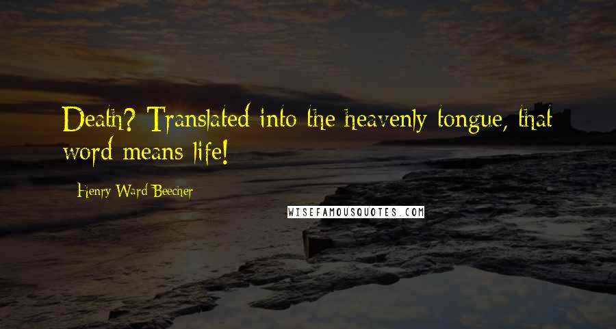 Henry Ward Beecher Quotes: Death? Translated into the heavenly tongue, that word means life!