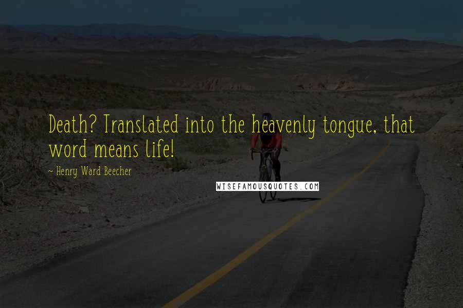 Henry Ward Beecher Quotes: Death? Translated into the heavenly tongue, that word means life!