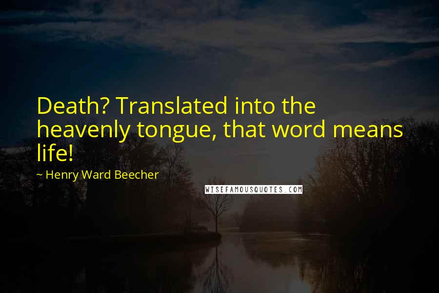 Henry Ward Beecher Quotes: Death? Translated into the heavenly tongue, that word means life!