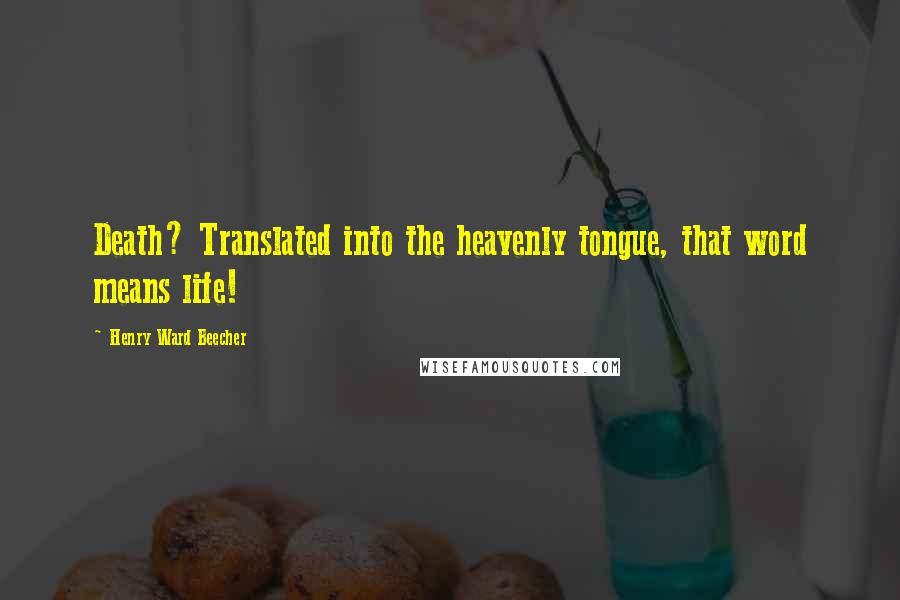 Henry Ward Beecher Quotes: Death? Translated into the heavenly tongue, that word means life!