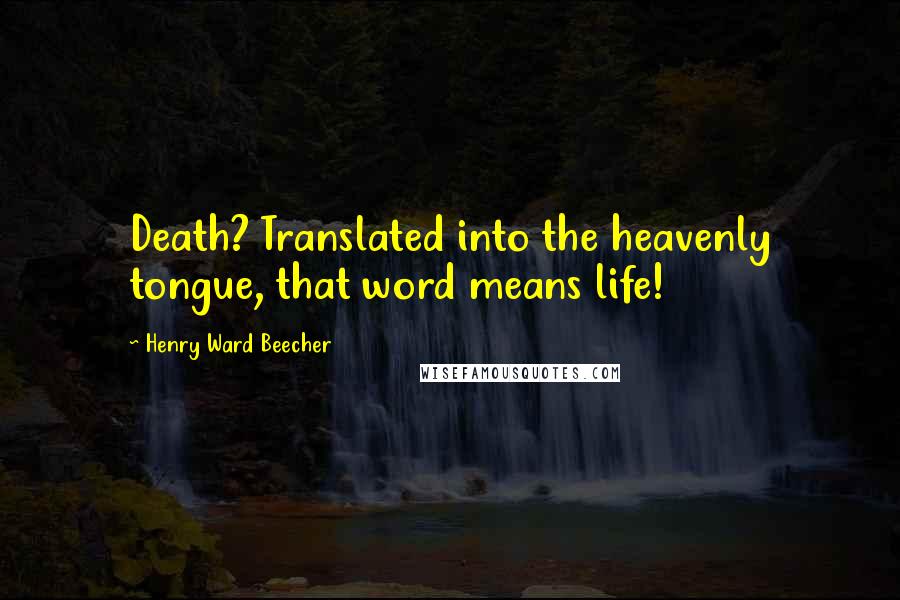 Henry Ward Beecher Quotes: Death? Translated into the heavenly tongue, that word means life!