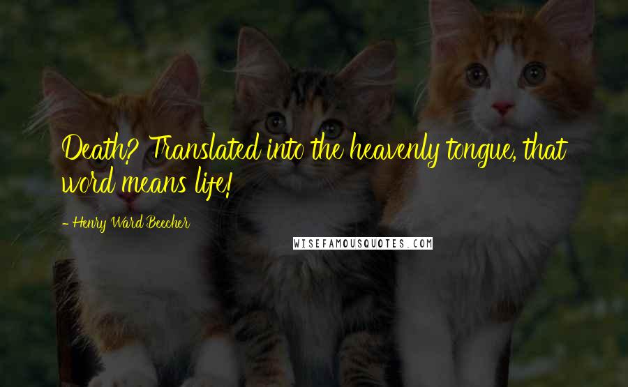 Henry Ward Beecher Quotes: Death? Translated into the heavenly tongue, that word means life!