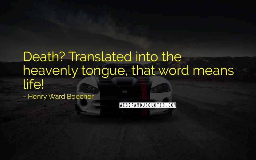 Henry Ward Beecher Quotes: Death? Translated into the heavenly tongue, that word means life!