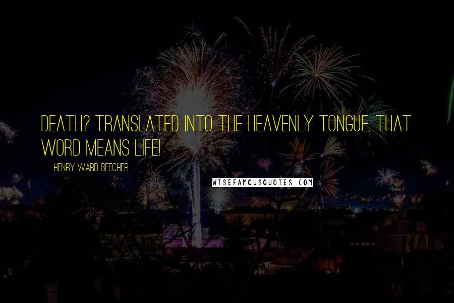 Henry Ward Beecher Quotes: Death? Translated into the heavenly tongue, that word means life!