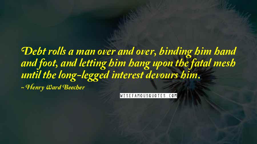 Henry Ward Beecher Quotes: Debt rolls a man over and over, binding him hand and foot, and letting him hang upon the fatal mesh until the long-legged interest devours him.