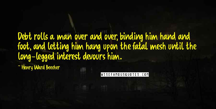 Henry Ward Beecher Quotes: Debt rolls a man over and over, binding him hand and foot, and letting him hang upon the fatal mesh until the long-legged interest devours him.