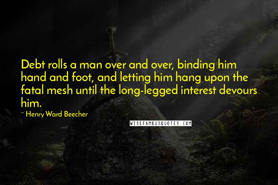 Henry Ward Beecher Quotes: Debt rolls a man over and over, binding him hand and foot, and letting him hang upon the fatal mesh until the long-legged interest devours him.