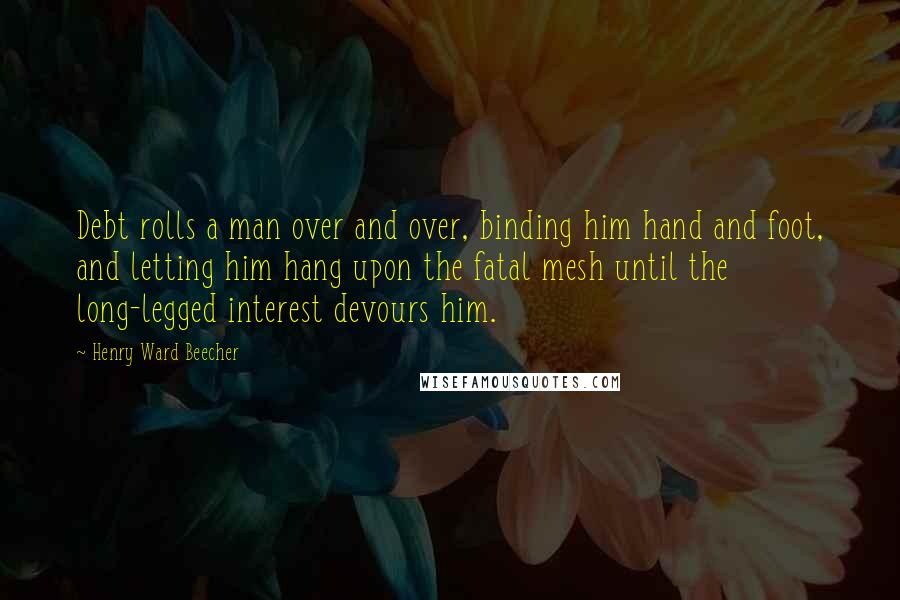 Henry Ward Beecher Quotes: Debt rolls a man over and over, binding him hand and foot, and letting him hang upon the fatal mesh until the long-legged interest devours him.