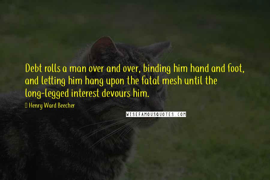 Henry Ward Beecher Quotes: Debt rolls a man over and over, binding him hand and foot, and letting him hang upon the fatal mesh until the long-legged interest devours him.