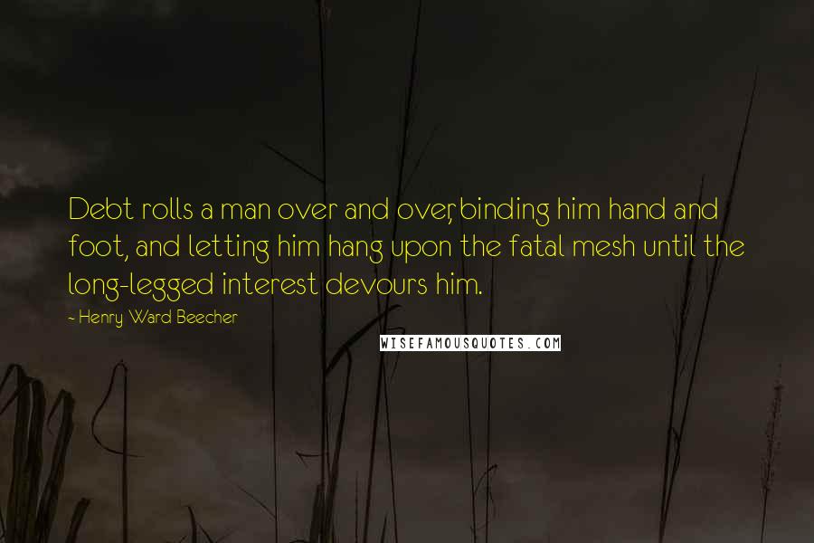 Henry Ward Beecher Quotes: Debt rolls a man over and over, binding him hand and foot, and letting him hang upon the fatal mesh until the long-legged interest devours him.