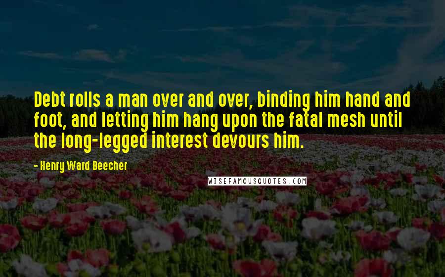 Henry Ward Beecher Quotes: Debt rolls a man over and over, binding him hand and foot, and letting him hang upon the fatal mesh until the long-legged interest devours him.