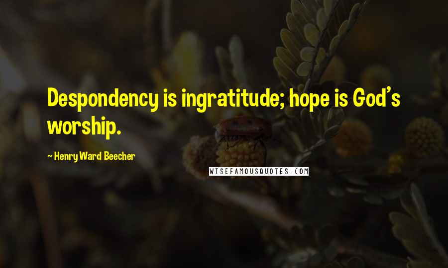 Henry Ward Beecher Quotes: Despondency is ingratitude; hope is God's worship.