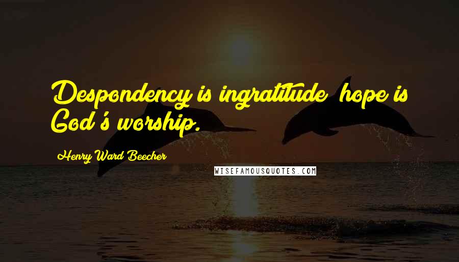Henry Ward Beecher Quotes: Despondency is ingratitude; hope is God's worship.