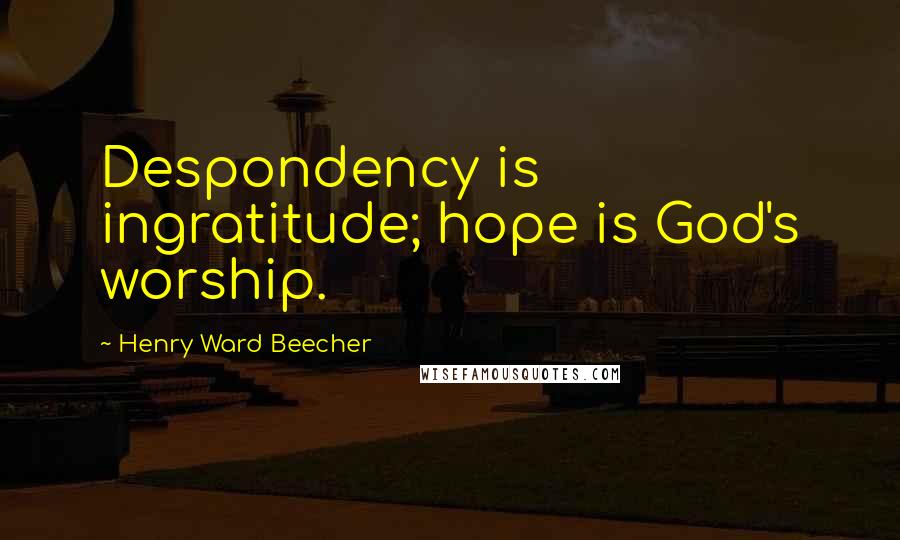 Henry Ward Beecher Quotes: Despondency is ingratitude; hope is God's worship.