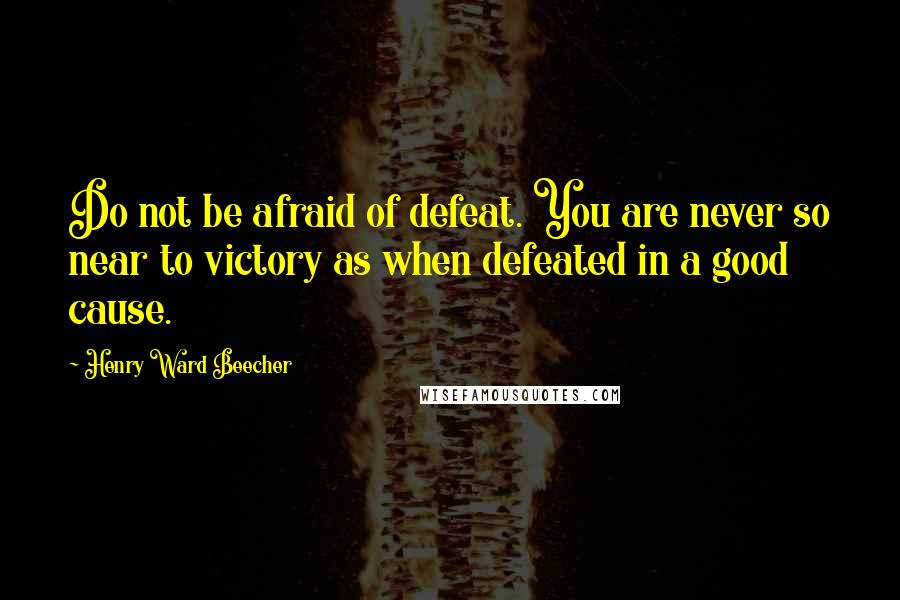 Henry Ward Beecher Quotes: Do not be afraid of defeat. You are never so near to victory as when defeated in a good cause.