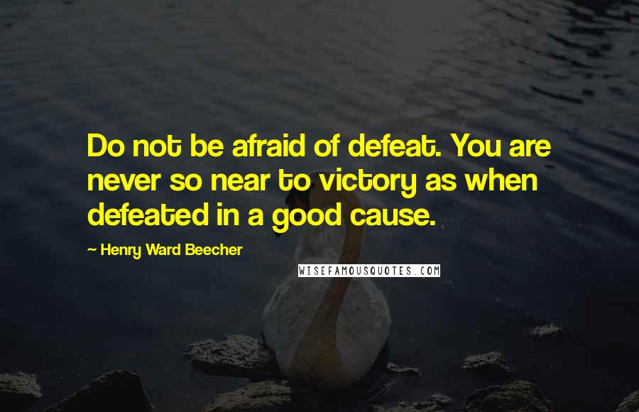 Henry Ward Beecher Quotes: Do not be afraid of defeat. You are never so near to victory as when defeated in a good cause.