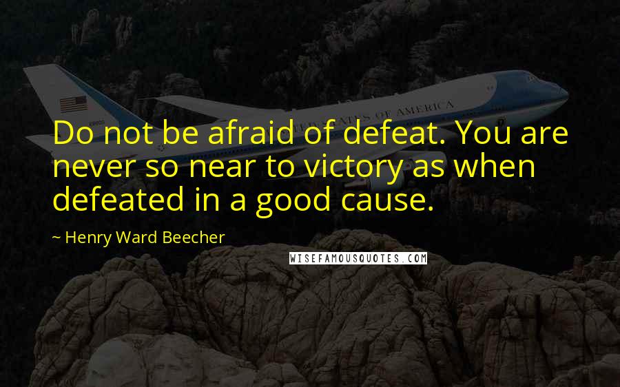 Henry Ward Beecher Quotes: Do not be afraid of defeat. You are never so near to victory as when defeated in a good cause.