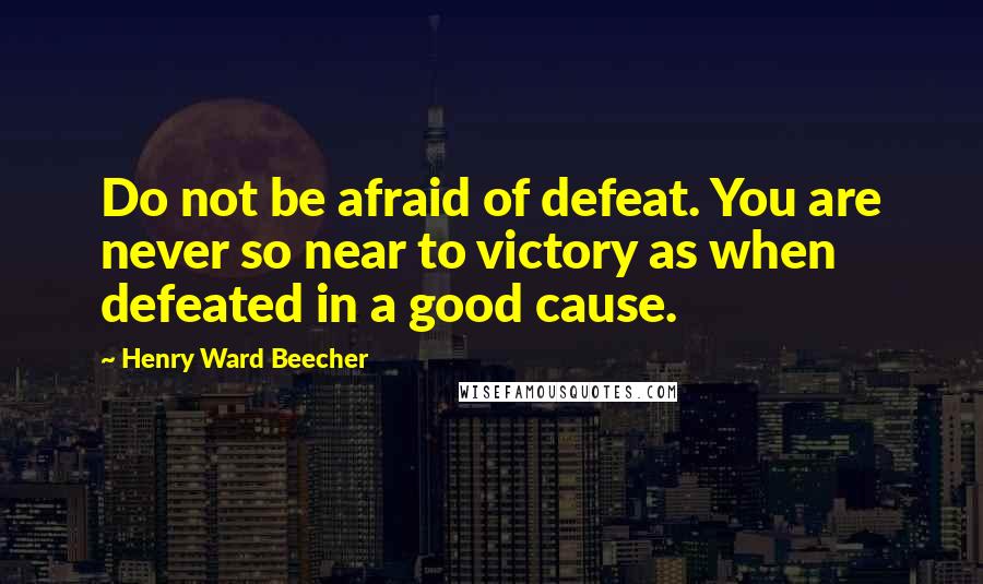 Henry Ward Beecher Quotes: Do not be afraid of defeat. You are never so near to victory as when defeated in a good cause.