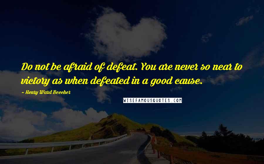 Henry Ward Beecher Quotes: Do not be afraid of defeat. You are never so near to victory as when defeated in a good cause.