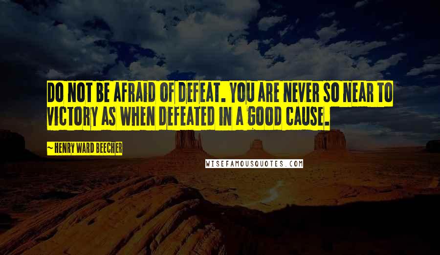 Henry Ward Beecher Quotes: Do not be afraid of defeat. You are never so near to victory as when defeated in a good cause.