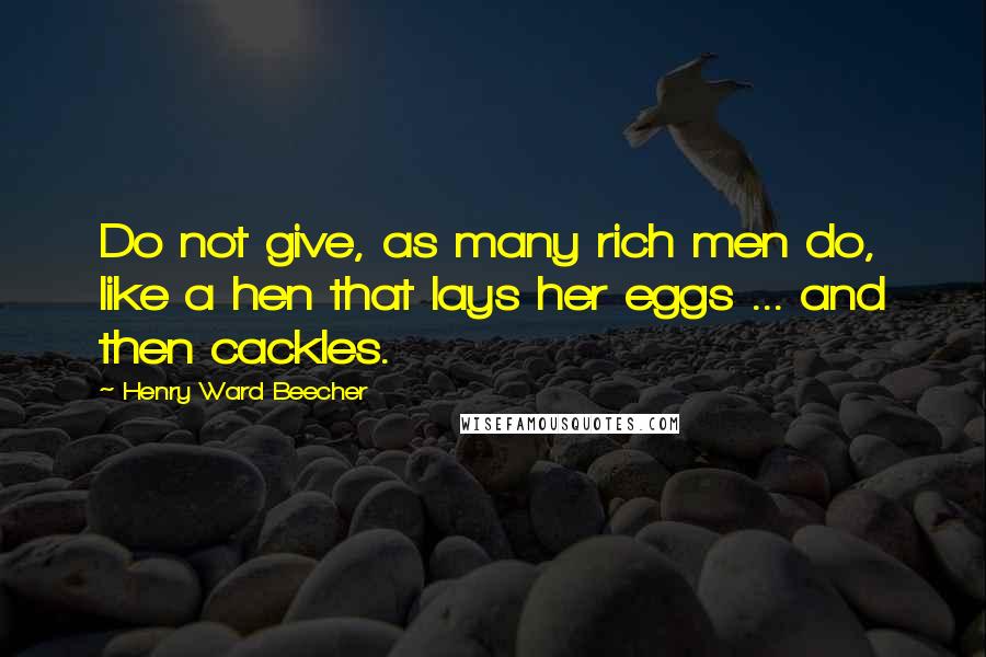 Henry Ward Beecher Quotes: Do not give, as many rich men do, like a hen that lays her eggs ... and then cackles.