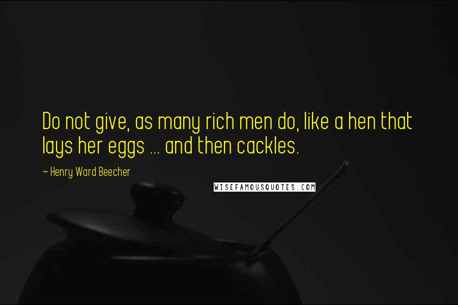 Henry Ward Beecher Quotes: Do not give, as many rich men do, like a hen that lays her eggs ... and then cackles.