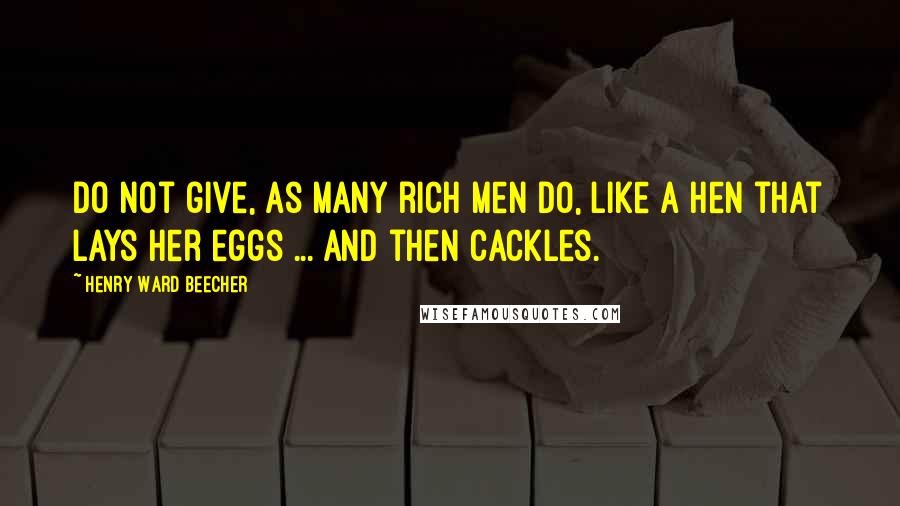 Henry Ward Beecher Quotes: Do not give, as many rich men do, like a hen that lays her eggs ... and then cackles.