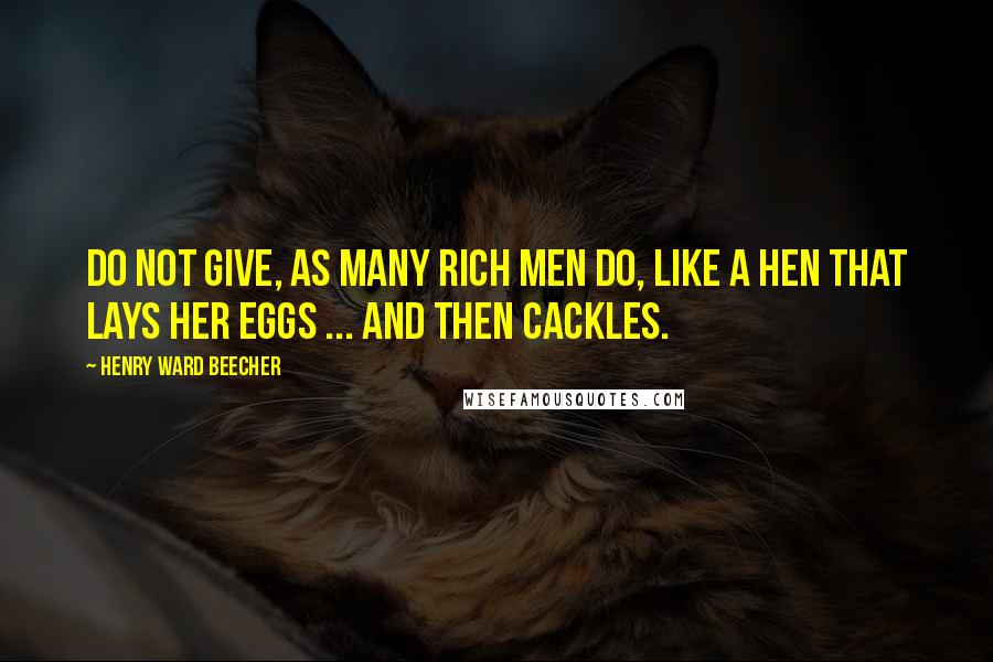 Henry Ward Beecher Quotes: Do not give, as many rich men do, like a hen that lays her eggs ... and then cackles.