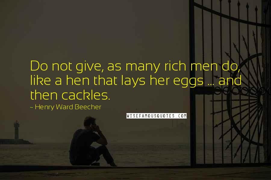 Henry Ward Beecher Quotes: Do not give, as many rich men do, like a hen that lays her eggs ... and then cackles.