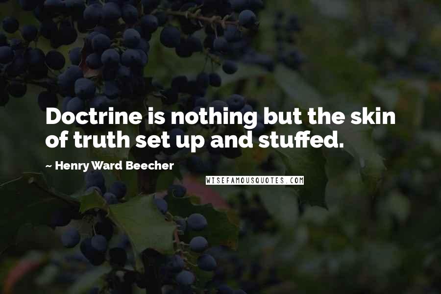 Henry Ward Beecher Quotes: Doctrine is nothing but the skin of truth set up and stuffed.