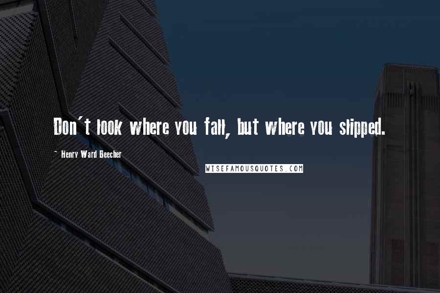 Henry Ward Beecher Quotes: Don't look where you fall, but where you slipped.