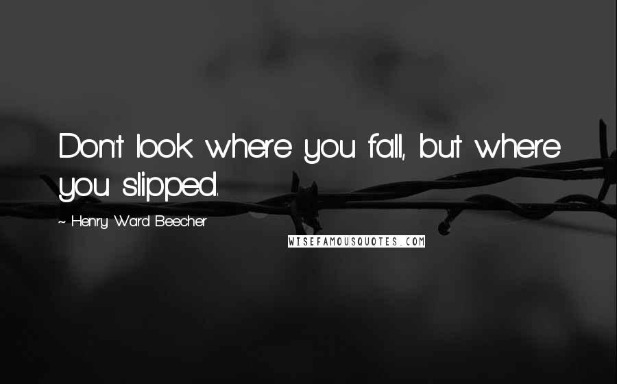 Henry Ward Beecher Quotes: Don't look where you fall, but where you slipped.